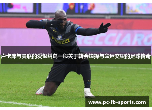 卢卡库与曼联的爱恨纠葛一段关于转会抉择与命运交织的足球传奇