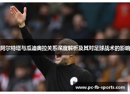 阿尔特塔与瓜迪奥拉关系深度解析及其对足球战术的影响