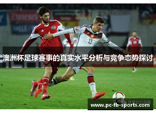 澳洲杯足球赛事的真实水平分析与竞争态势探讨