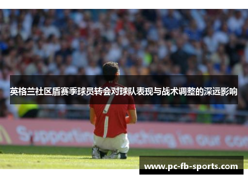 英格兰社区盾赛季球员转会对球队表现与战术调整的深远影响