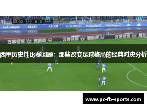 西甲历史性比赛回顾：那些改变足球格局的经典对决分析