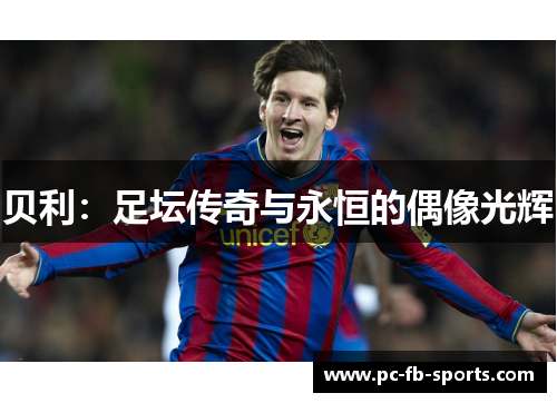 贝利:足坛传奇与永恒的偶像光辉 贝利:足坛传奇与永恒的偶像光辉