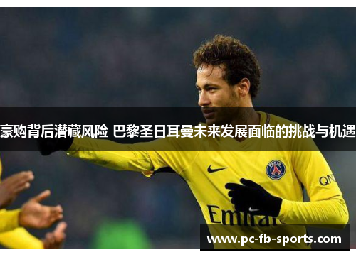 豪购背后潜藏风险 巴黎圣日耳曼未来发展面临的挑战与机遇