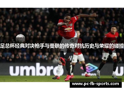 足总杯经典对决枪手与曼联的传奇对抗历史与荣耀的碰撞 足总杯经典对决枪手与曼联的传奇对抗历史与荣耀的碰撞