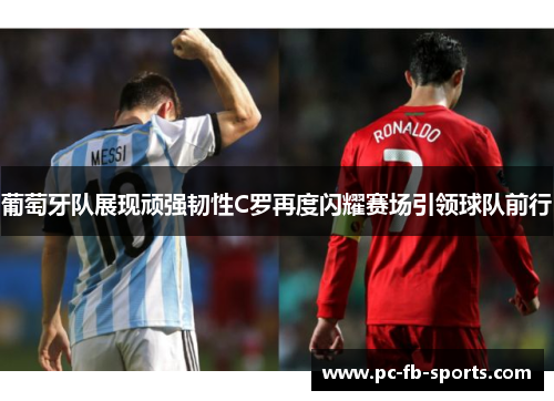 葡萄牙队展现顽强韧性C罗再度闪耀赛场引领球队前行