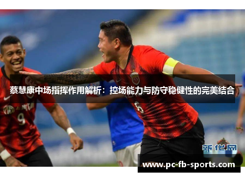 蔡慧康中场指挥作用解析：控场能力与防守稳健性的完美结合