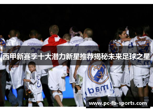 西甲新赛季十大潜力新星推荐揭秘未来足球之星