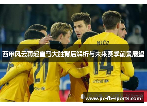 西甲风云再起皇马大胜背后解析与未来赛季前景展望