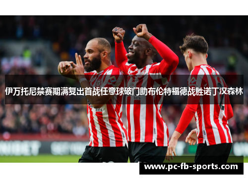 伊万托尼禁赛期满复出首战任意球破门助布伦特福德战胜诺丁汉森林