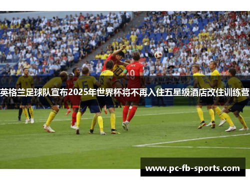 英格兰足球队宣布2025年世界杯将不再入住五星级酒店改住训练营