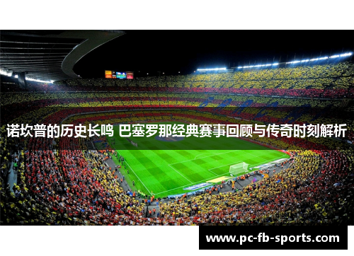 诺坎普的历史长鸣 巴塞罗那经典赛事回顾与传奇时刻解析