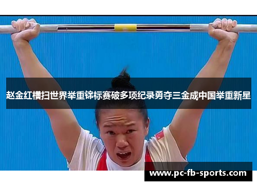 赵金红横扫世界举重锦标赛破多项纪录勇夺三金成中国举重新星