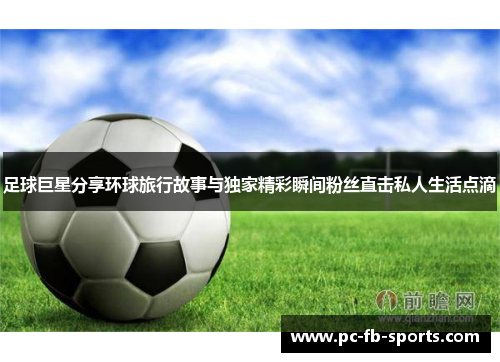 足球巨星分享环球旅行故事与独家精彩瞬间粉丝直击私人生活点滴